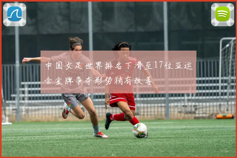 中国女足世界排名下滑至17位亚运会金牌争夺形势稍有改善