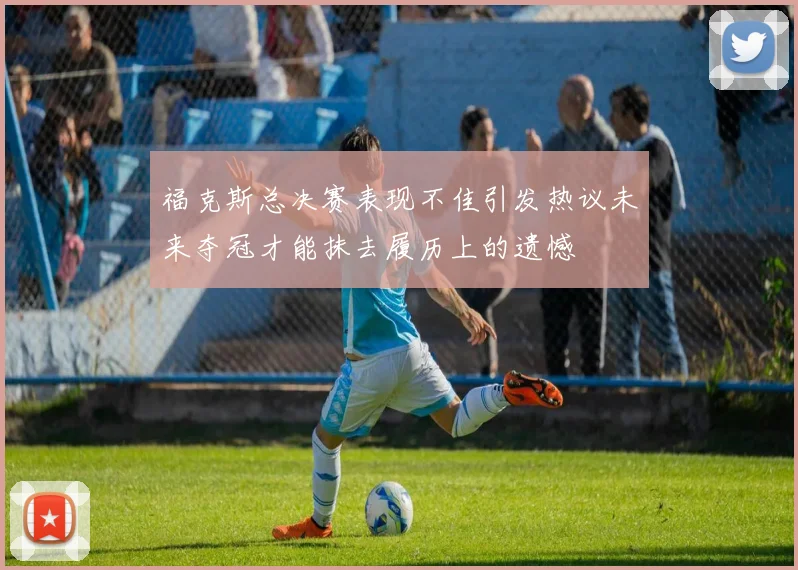 福克斯总决赛表现不佳引发热议未来夺冠才能抹去履历上的遗憾