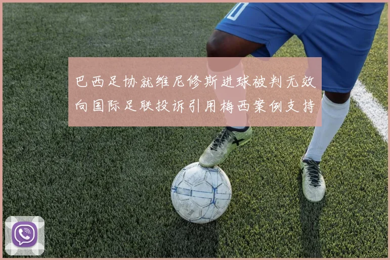 巴西足协就维尼修斯进球被判无效向国际足联投诉引用梅西案例支持