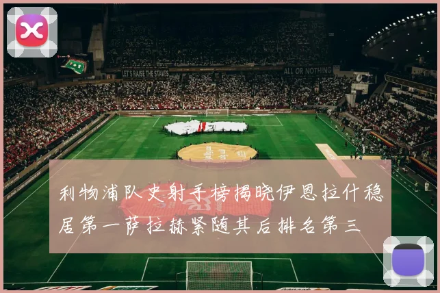 利物浦队史射手榜揭晓伊恩拉什稳居第一萨拉赫紧随其后排名第三