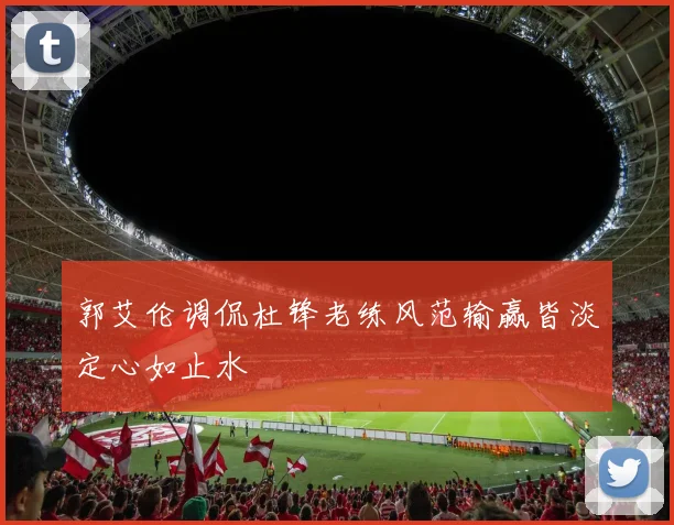 郭艾伦调侃杜锋老练风范输赢皆淡定心如止水