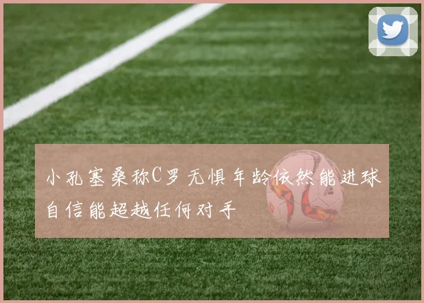 小孔塞桑称C罗无惧年龄依然能进球自信能超越任何对手