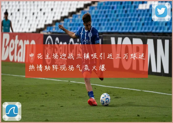 申花主场迎战三镇吸引近三万球迷热情助阵现场气氛火爆
