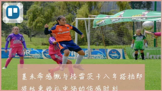 基米希感慨与格雷茨卡八年搭档即将结束婚礼中场的伤感时刻