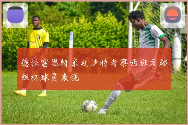 德拉富恩特亲赴沙特考察西班牙超级杯球员表现