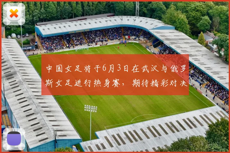 中国女足将于6月3日在武汉与俄罗斯女足进行热身赛，期待精彩对决
