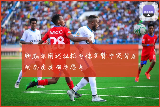 鲍威尔阐述拉松与德罗赞冲突背后的态度共鸣与思考