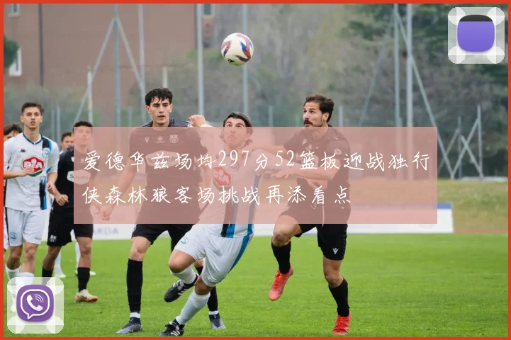 爱德华兹场均297分52篮板迎战独行侠森林狼客场挑战再添看点