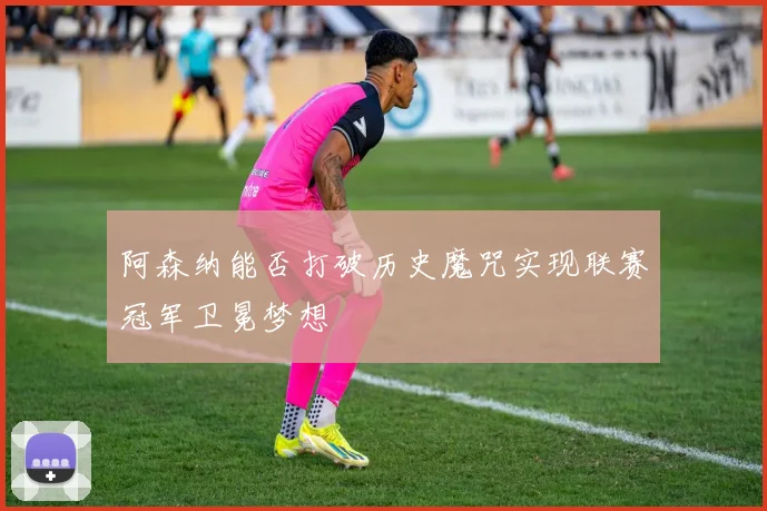 阿森纳能否打破历史魔咒实现联赛冠军卫冕梦想