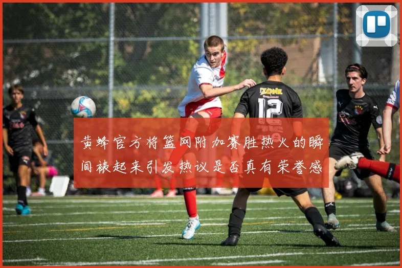 黄蜂官方将篮网附加赛胜热火的瞬间裱起来引发热议是否真有荣誉感