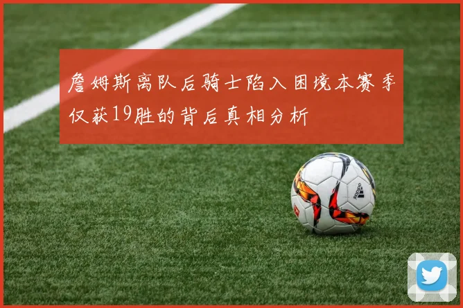 詹姆斯离队后骑士陷入困境本赛季仅获19胜的背后真相分析