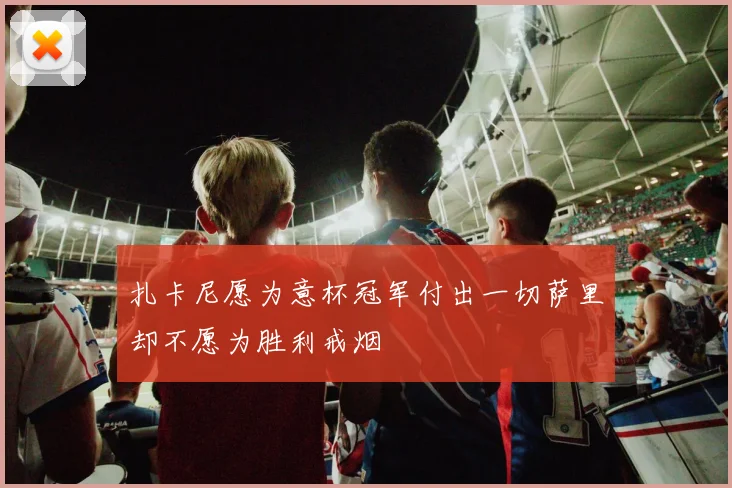 扎卡尼愿为意杯冠军付出一切萨里却不愿为胜利戒烟