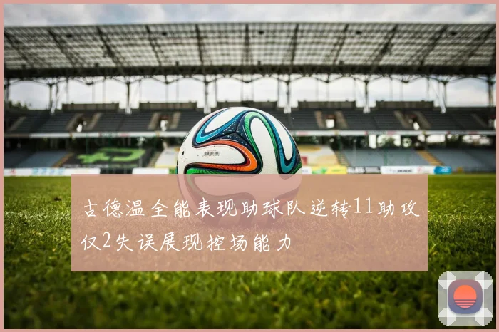 古德温全能表现助球队逆转11助攻仅2失误展现控场能力