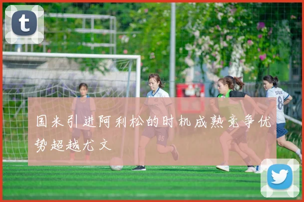 国米引进阿利松的时机成熟竞争优势超越尤文