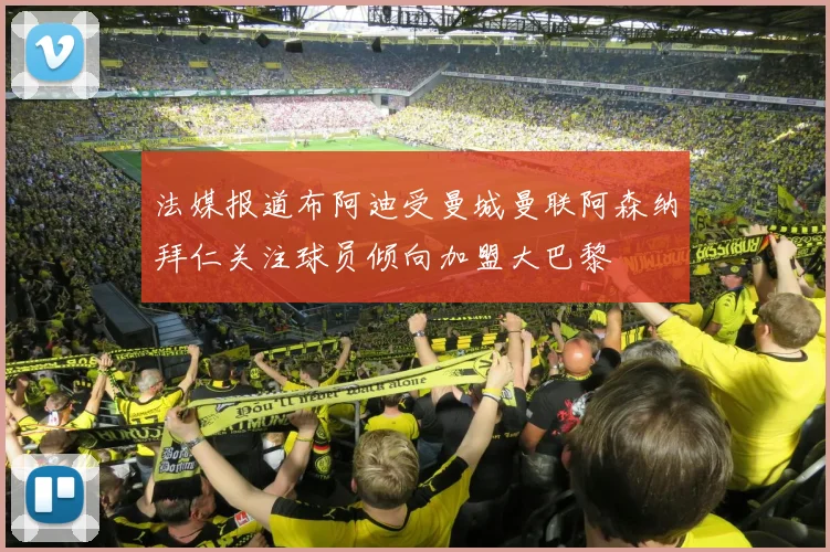 法媒报道布阿迪受曼城曼联阿森纳拜仁关注球员倾向加盟大巴黎