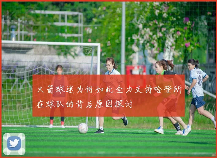 火箭球迷为何如此全力支持哈登所在球队的背后原因探讨