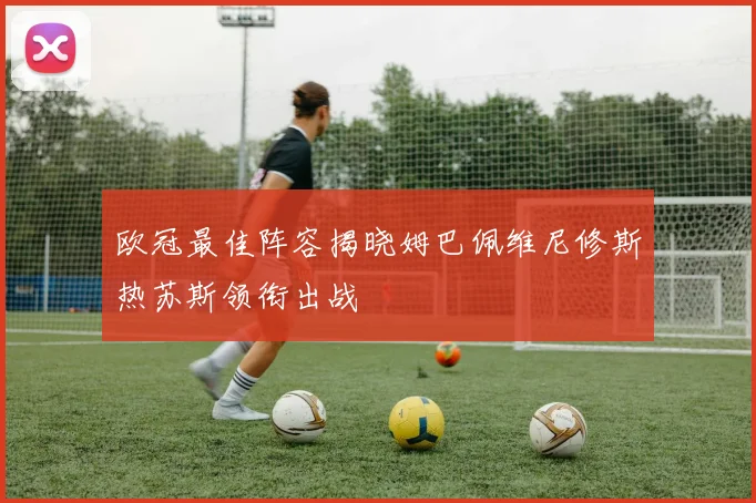 欧冠最佳阵容揭晓姆巴佩维尼修斯热苏斯领衔出战