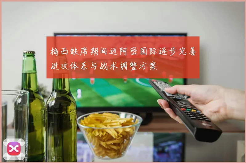 梅西缺席期间迈阿密国际逐步完善进攻体系与战术调整方案