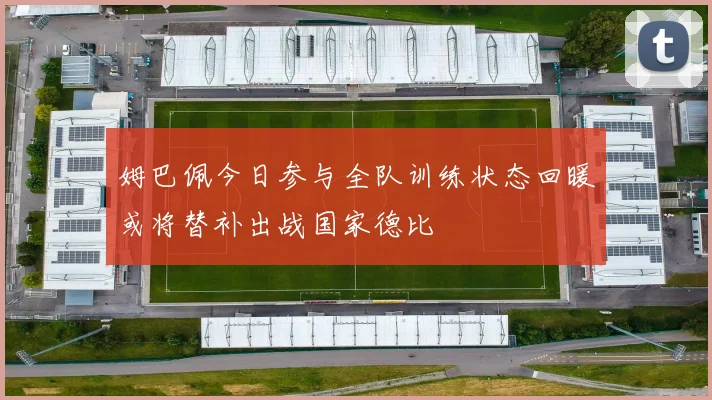 姆巴佩今日参与全队训练状态回暖或将替补出战国家德比