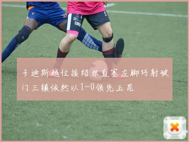 卡迪斯越位接绍尔直塞左脚巧射破门三镇依然以1-0领先玉昆