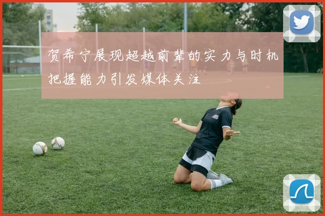贺希宁展现超越前辈的实力与时机把握能力引发媒体关注