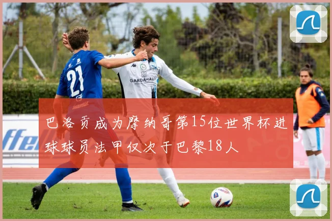 巴洛贡成为摩纳哥第15位世界杯进球球员法甲仅次于巴黎18人