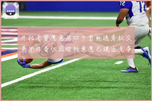 开拓者曾愿意用四个首轮选秀权交易字母哥但因续约意愿已退出竞争