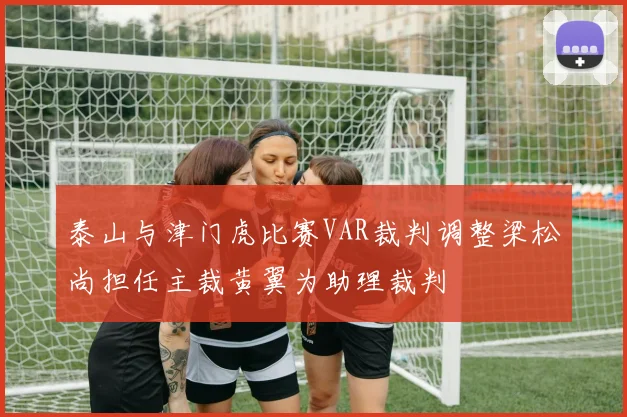 泰山与津门虎比赛VAR裁判调整梁松尚担任主裁黄翼为助理裁判