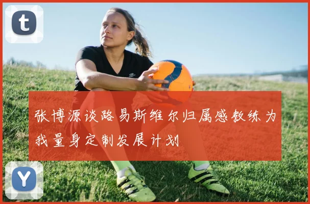 张博源谈路易斯维尔归属感教练为我量身定制发展计划