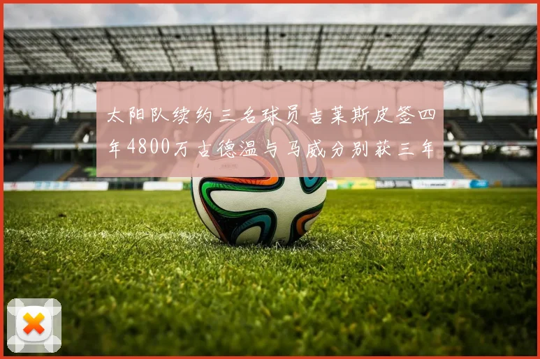 太阳队续约三名球员吉莱斯皮签四年4800万古德温与马威分别获三年合同