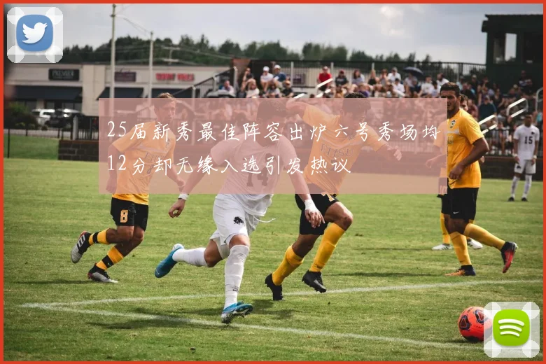 25届新秀最佳阵容出炉六号秀场均12分却无缘入选引发热议