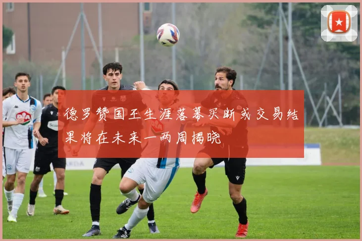 德罗赞国王生涯落幕买断或交易结果将在未来一两周揭晓