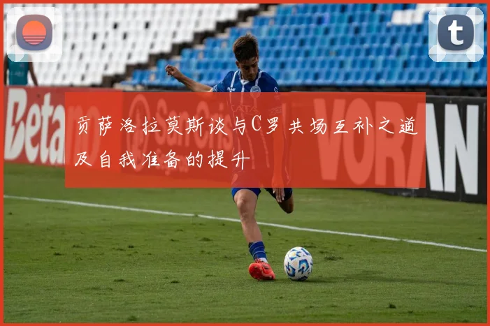 贡萨洛拉莫斯谈与C罗共场互补之道及自我准备的提升