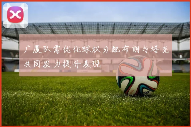 广厦队需优化球权分配布朗与塔克共同发力提升表现