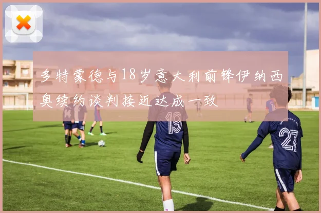多特蒙德与18岁意大利前锋伊纳西奥续约谈判接近达成一致