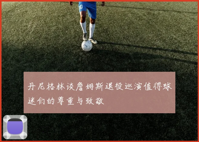 丹尼格林谈詹姆斯退役巡演值得球迷们的尊重与致敬