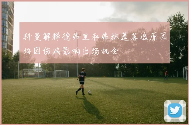 科曼解释德弗里和弗林蓬落选原因均因伤病影响出场机会