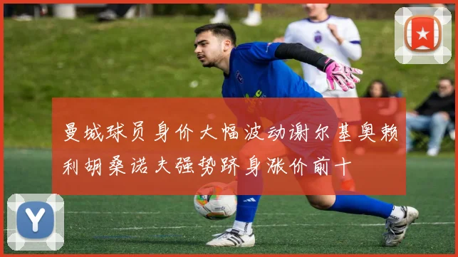 曼城球员身价大幅波动谢尔基奥赖利胡桑诺夫强势跻身涨价前十